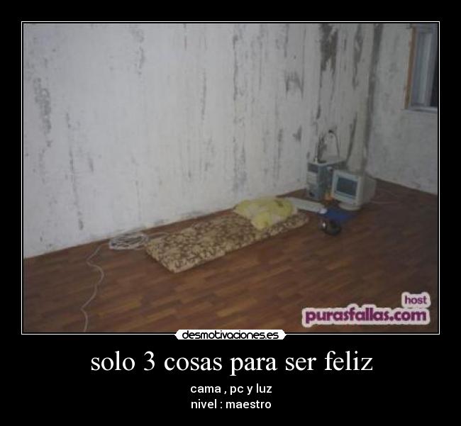 solo 3 cosas para ser feliz - cama , pc y luz
nivel : maestro
