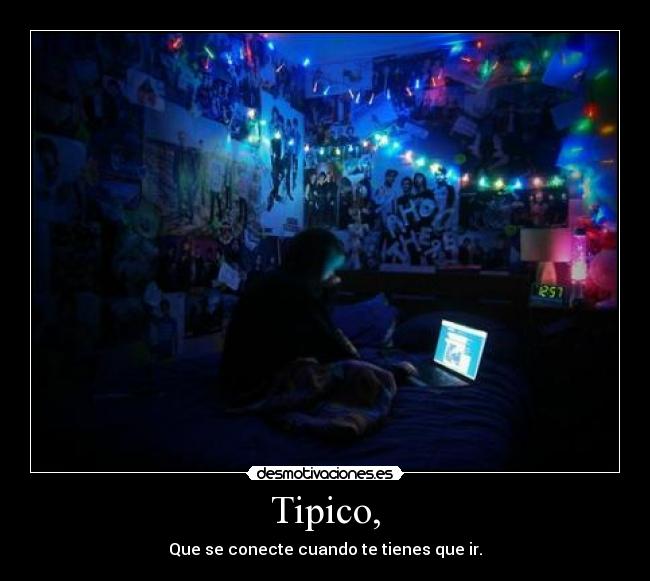 Tipico, - Que se conecte cuando te tienes que ir.