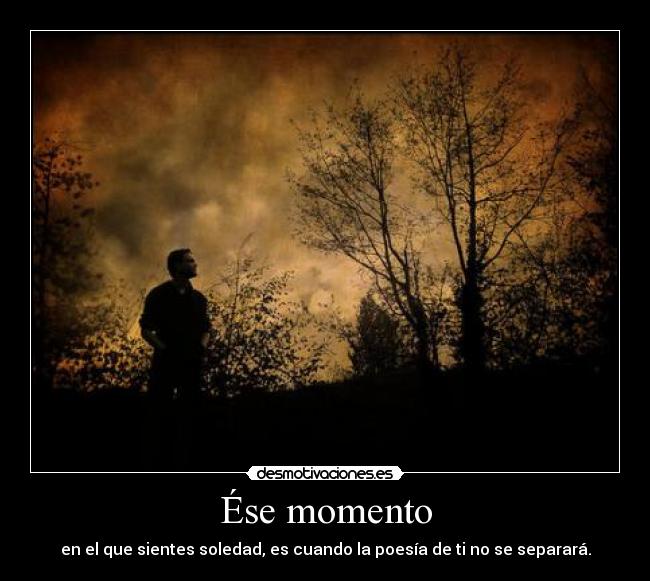 Ése momento - en el que sientes soledad, es cuando la poesía de ti no se separará.