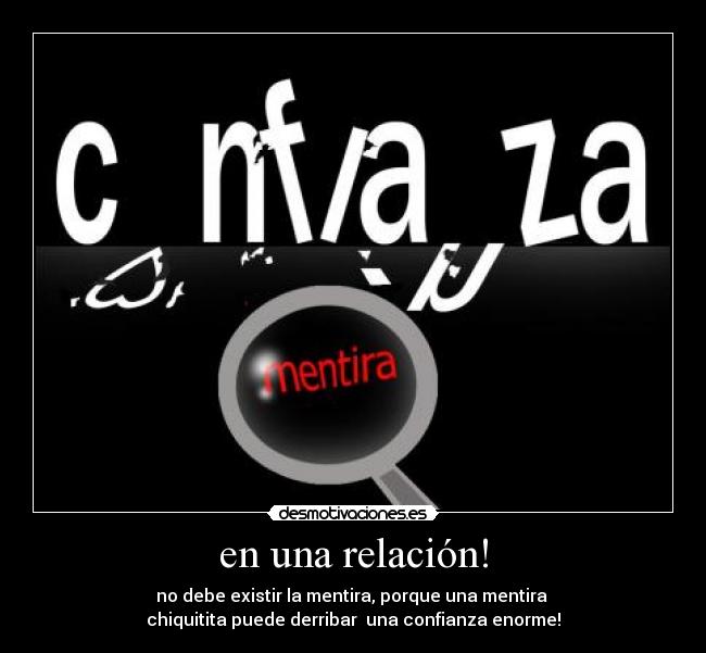 en una relación! - no debe existir la mentira, porque una mentira 
chiquitita puede derribar  una confianza enorme!