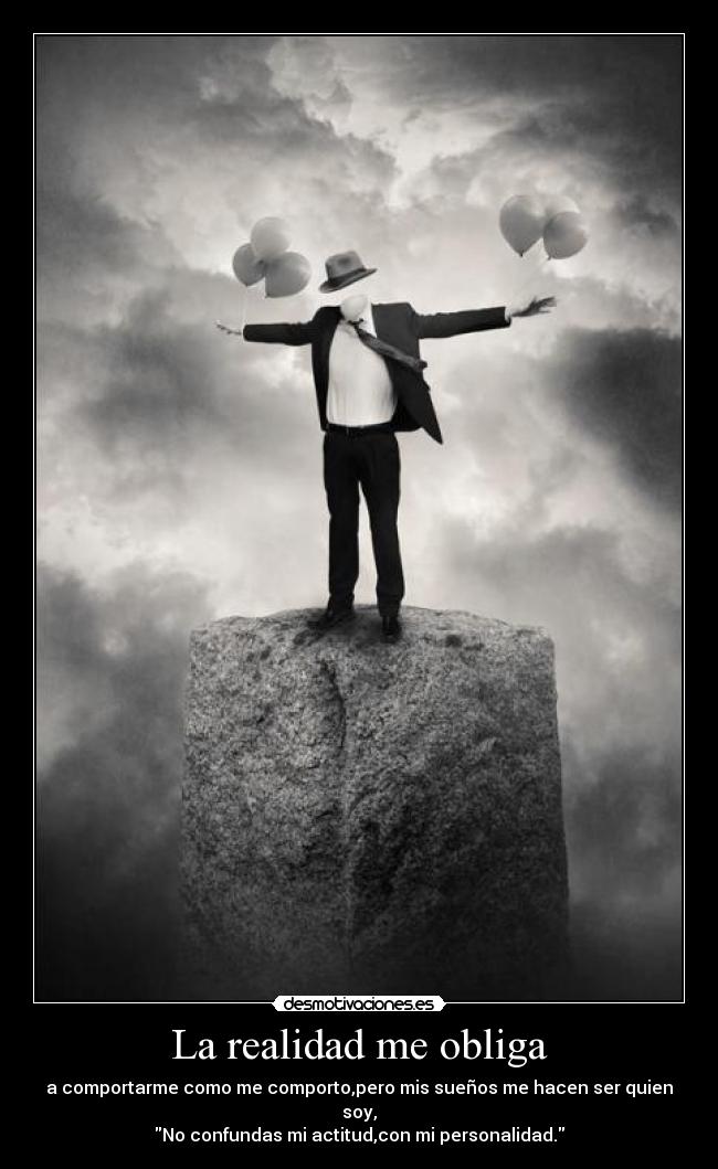La realidad me obliga - a comportarme como me comporto,pero mis sueños me hacen ser quien soy,
No confundas mi actitud,con mi personalidad.