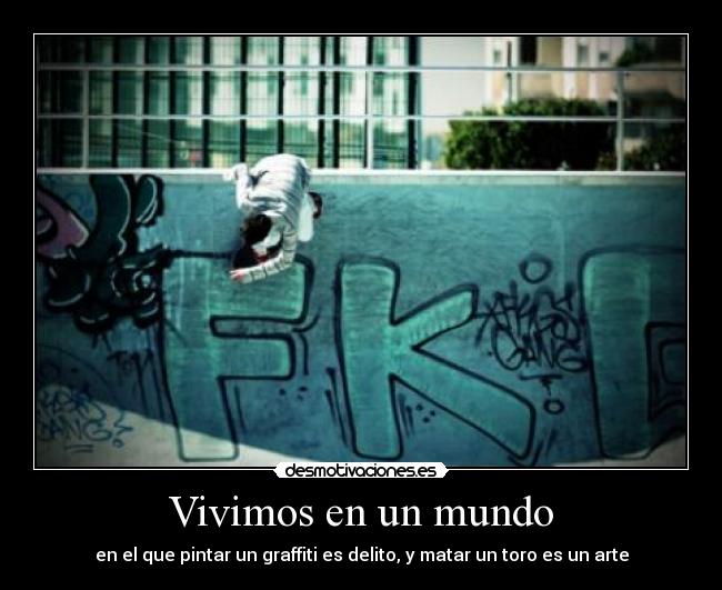 Vivimos en un mundo - en el que pintar un graffiti es delito, y matar un toro es un arte