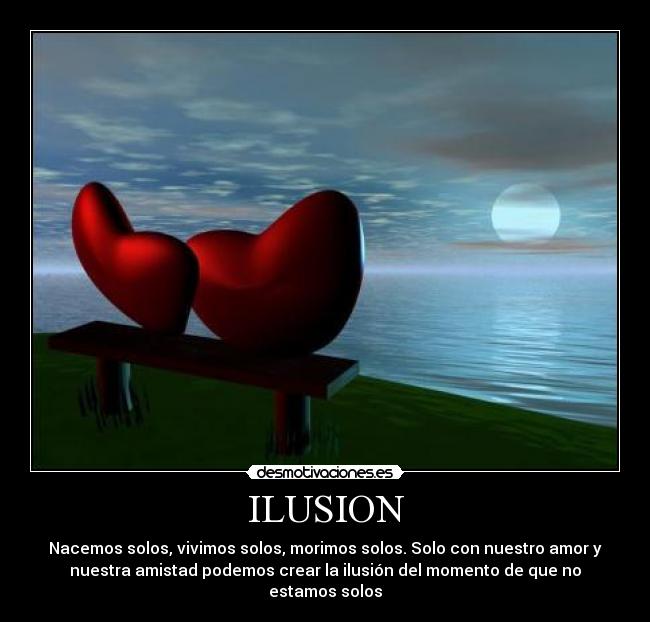 ILUSION - Nacemos solos, vivimos solos, morimos solos. Solo con nuestro amor y
nuestra amistad podemos crear la ilusión del momento de que no
estamos solos