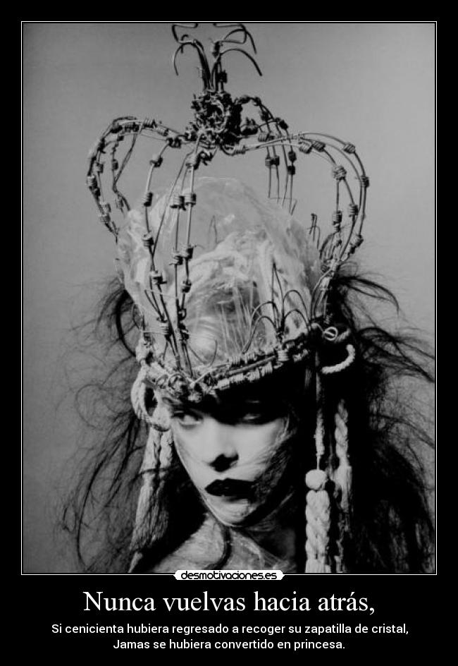 Nunca vuelvas hacia atrás, - Si cenicienta hubiera regresado a recoger su zapatilla de cristal,
Jamas se hubiera convertido en princesa.