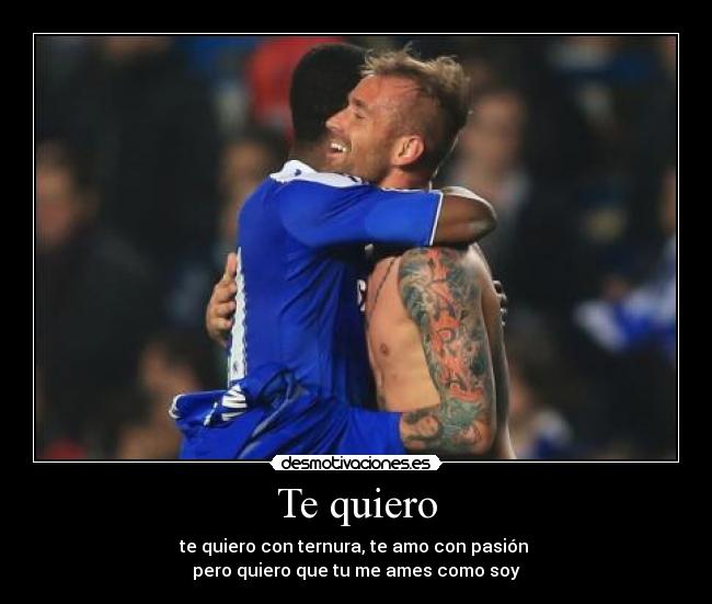 Te quiero - te quiero con ternura, te amo con pasión
pero quiero que tu me ames como soy