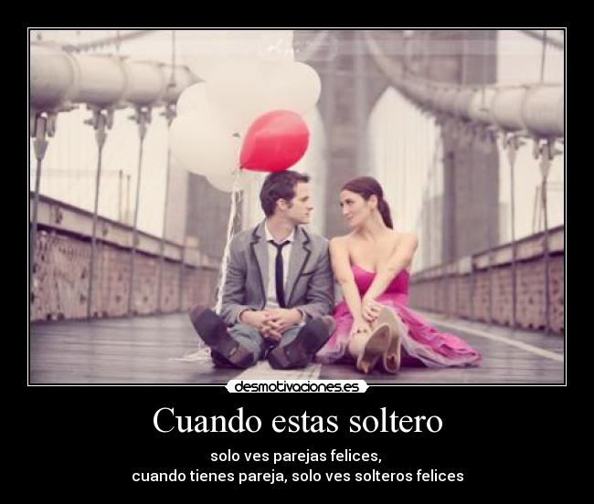 Cuando estas soltero - solo ves parejas felices,
cuando tienes pareja, solo ves solteros felices