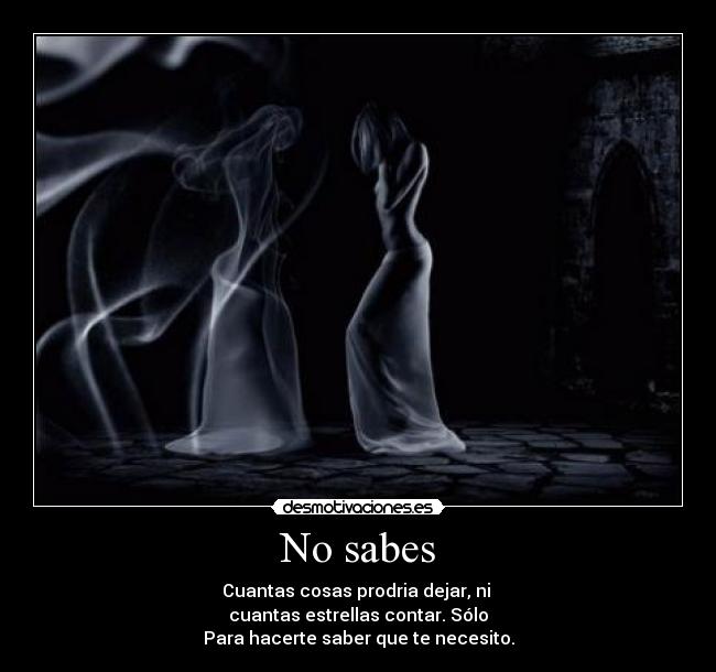 No sabes - Cuantas cosas prodria dejar, ni 
cuantas estrellas contar. Sólo
Para hacerte saber que te necesito.