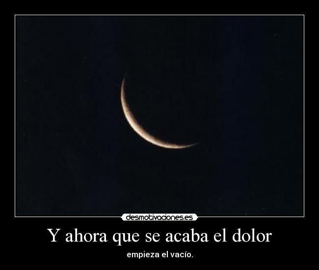 Y ahora que se acaba el dolor - empieza el vacío.