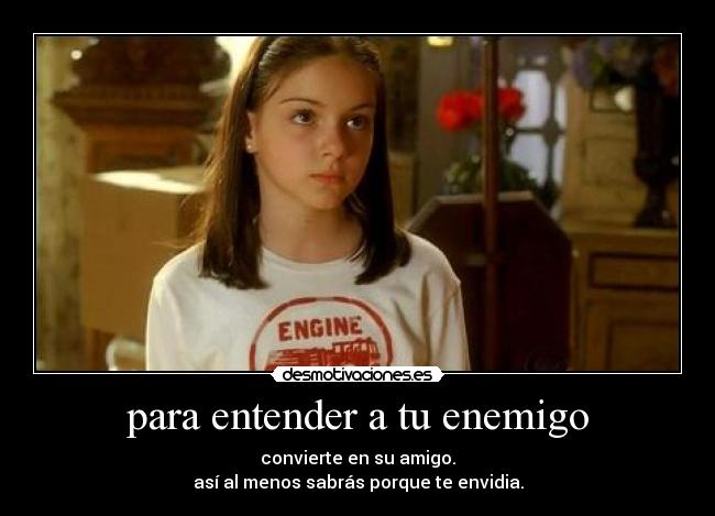 para entender a tu enemigo - convierte en su amigo.
así al menos sabrás porque te envidia.