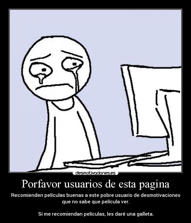 Porfavor usuarios de esta pagina - Recomienden películas buenas a este pobre usuario de desmotivaciones
que no sabe que película ver.
Si me recomiendan películas, les daré una galleta.