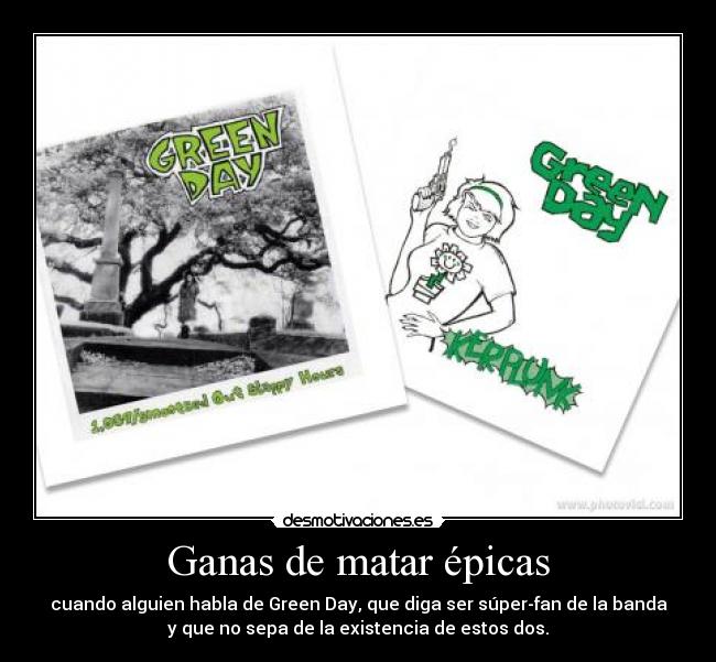 Ganas de matar épicas - cuando alguien habla de Green Day, que diga ser súper-fan de la banda
y que no sepa de la existencia de estos dos.