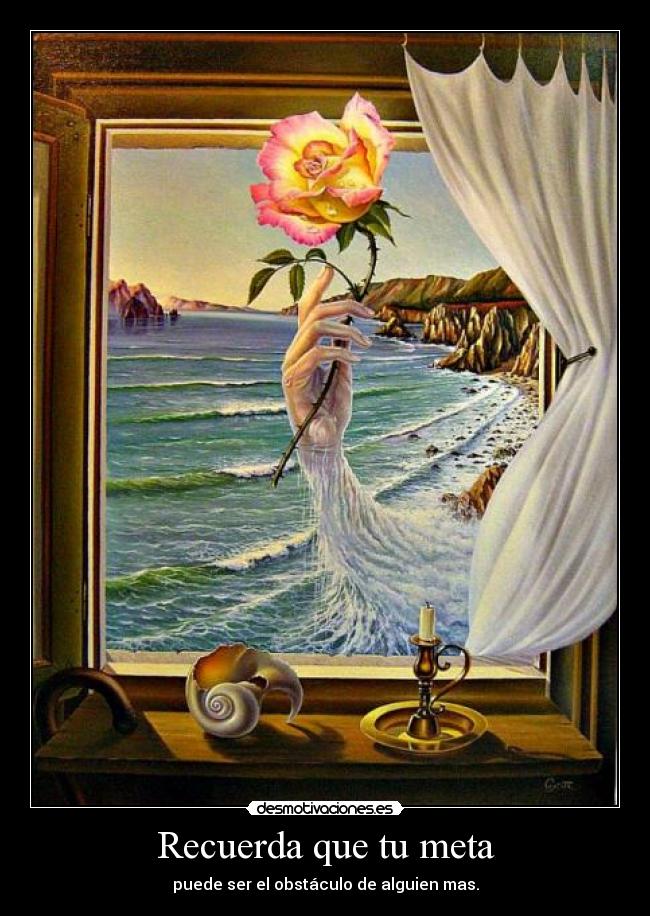Recuerda que tu meta - puede ser el obstáculo de alguien mas.