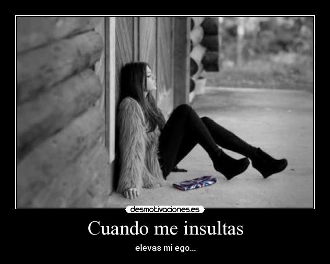 Cuando me insultas - elevas mi ego...