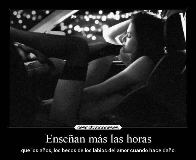 Enseñan más las horas - que los años, los besos de los labios del amor cuando hace daño.