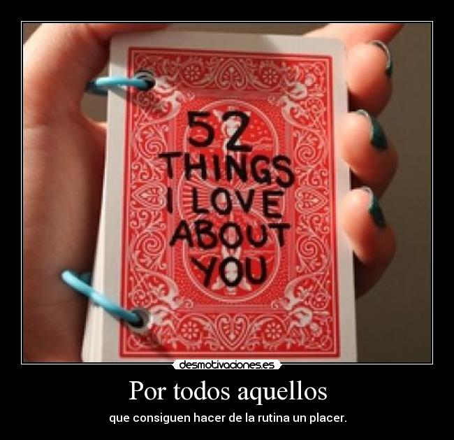 Por todos aquellos - que consiguen hacer de la rutina un placer.