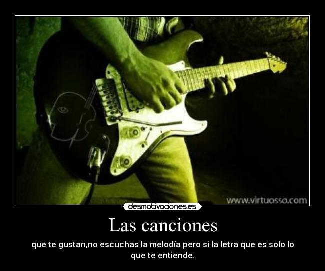 Las canciones - que te gustan,no escuchas la melodía pero si la letra que es solo lo que te entiende.
