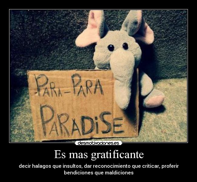 Es mas gratificante - decir halagos que insultos, dar reconocimiento que criticar, proferir
bendiciones que maldiciones