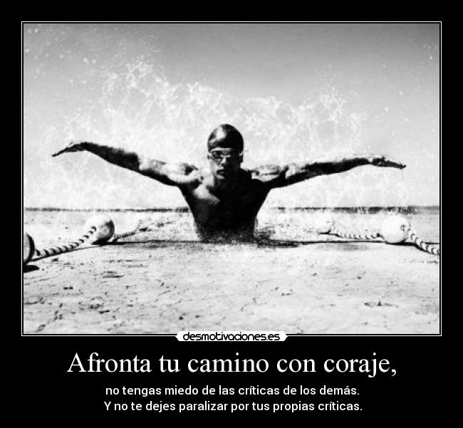 Afronta tu camino con coraje, - no tengas miedo de las críticas de los demás.
Y no te dejes paralizar por tus propias críticas.