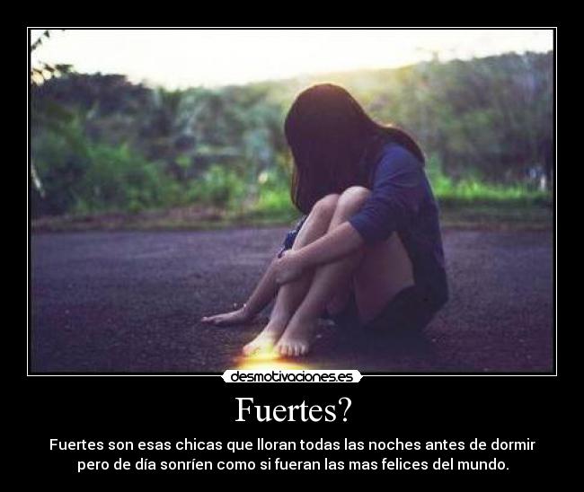 Fuertes? - Fuertes son esas chicas que lloran todas las noches antes de dormir
pero de día sonríen como si fueran las mas felices del mundo.