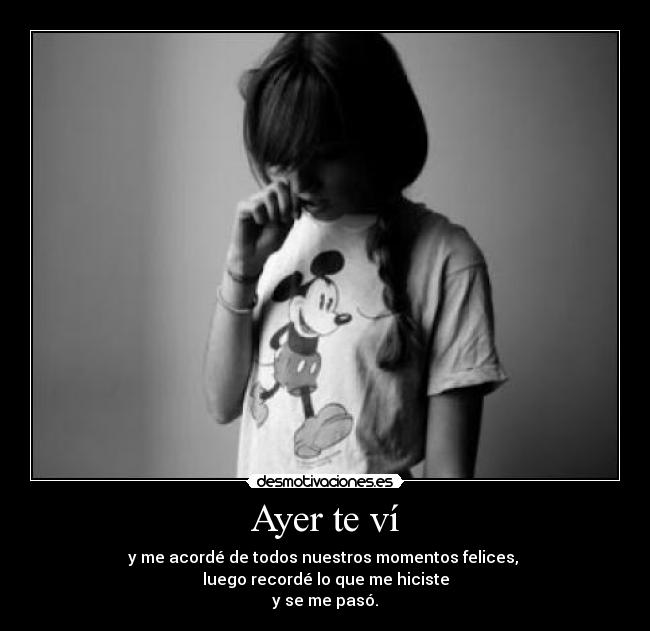 Ayer te ví - y me acordé de todos nuestros momentos felices,
luego recordé lo que me hiciste
y se me pasó.