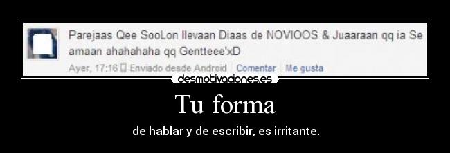 Tu forma - de hablar y de escribir, es irritante.