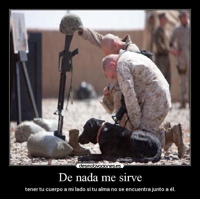 De nada me sirve - tener tu cuerpo a mi lado si tu alma no se encuentra junto a él.