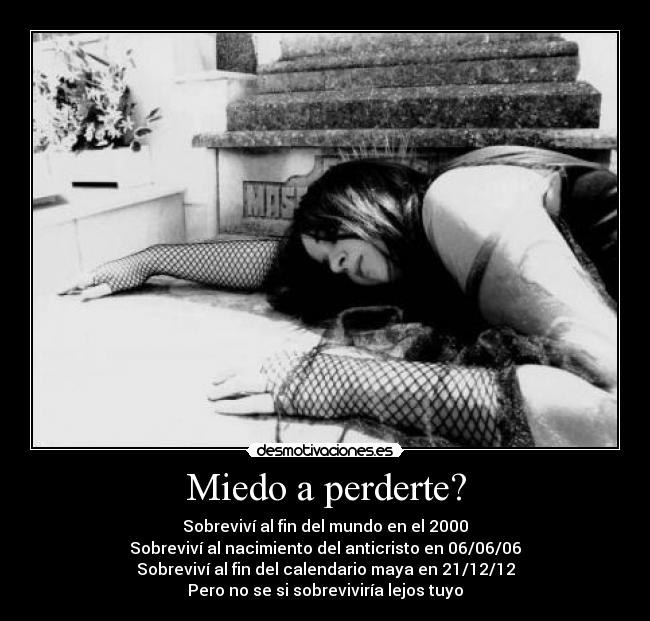 Miedo a perderte? - Sobreviví al fin del mundo en el 2000
Sobreviví al nacimiento del anticristo en 06/06/06
Sobreviví al fin del calendario maya en 21/12/12
Pero no se si sobreviviría lejos tuyo