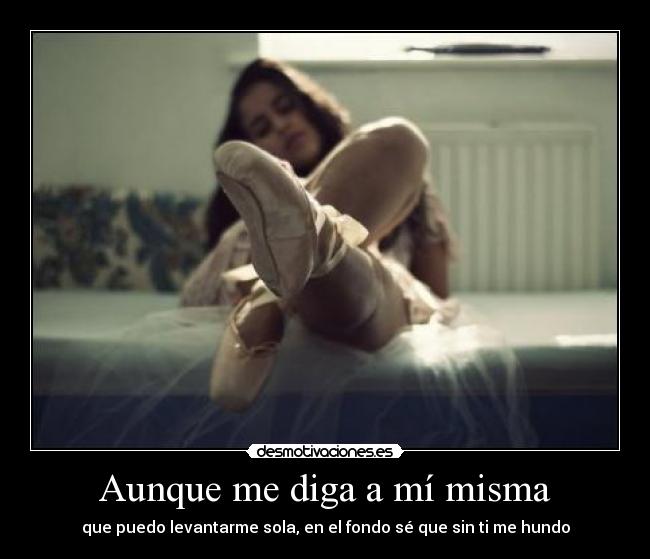 Aunque me diga a mí misma - que puedo levantarme sola, en el fondo sé que sin ti me hundo
