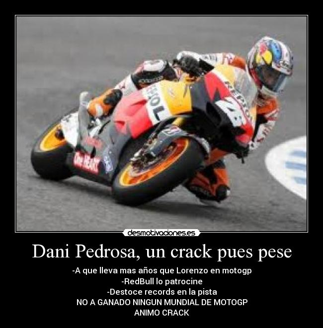 Dani Pedrosa, un crack pues pese - -A que lleva mas años que Lorenzo en motogp
-RedBull lo patrocine
-Destoce records en la pista
NO A GANADO NINGUN MUNDIAL DE MOTOGP
ANIMO CRACK