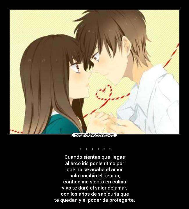 . . . . . . - Cuando sientas que llegas
al arco iris ponle ritmo por
que no se acaba el amor
solo cambia el tiempo,
contigo me siento en calma
y yo te daré el valor de amar,
con los años de sabiduría que
te quedan y el poder de protegerte.