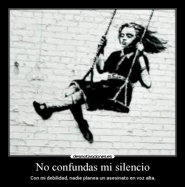 No confundas mi silencio - Con mi debilidad, nadie planea un asesinato en voz alta.