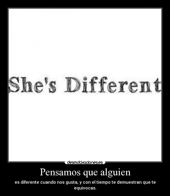 Pensamos que alguien - es diferente cuando nos gusta, y con el tiempo te demuestran que te equivocas.