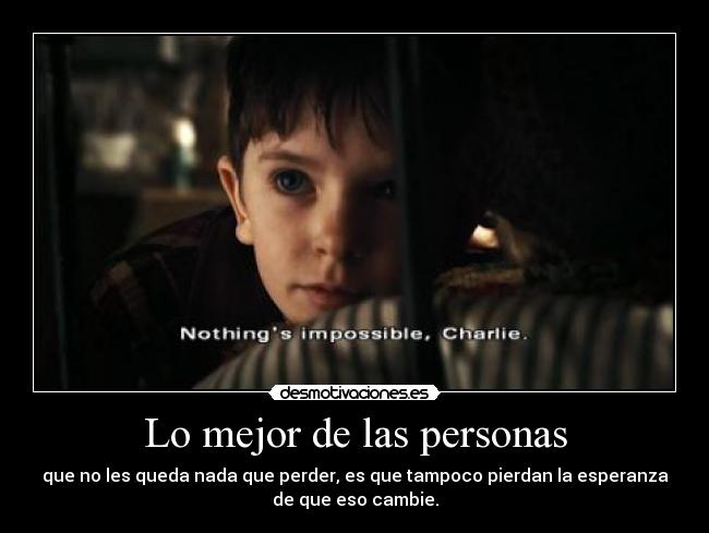 Lo mejor de las personas - que no les queda nada que perder, es que tampoco pierdan la esperanza
de que eso cambie.