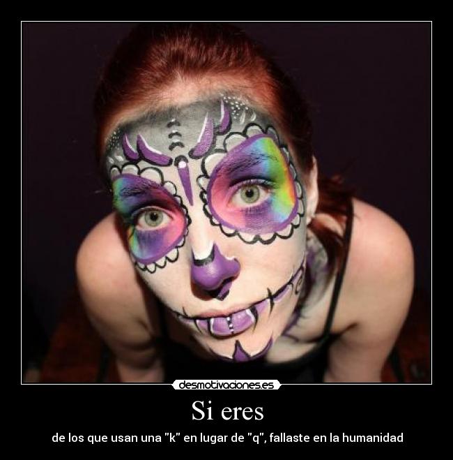 Si eres - de los que usan una k en lugar de q, fallaste en la humanidad