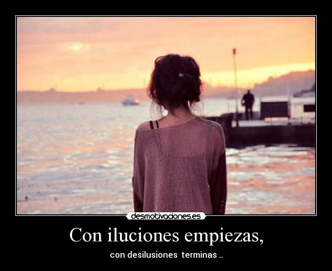 Con iluciones empiezas, - con desilusiones terminas ..