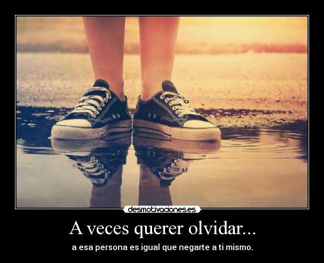 A veces querer olvidar... - a esa persona es igual que negarte a ti mismo.