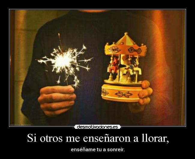 Si otros me enseñaron a llorar, - enséñame tu a sonreír.