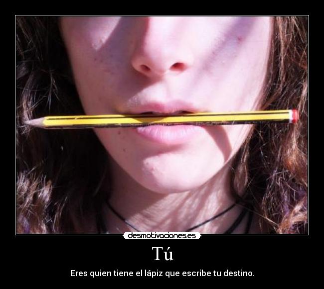 Tú - Eres quien tiene el lápiz que escribe tu destino.