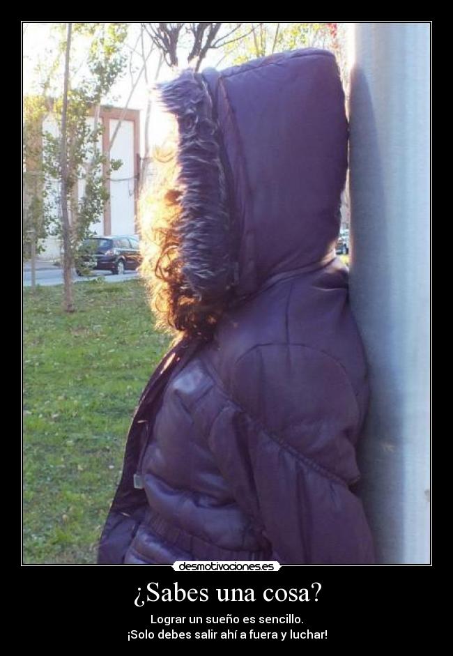 ¿Sabes una cosa? - Lograr un sueño es sencillo.
¡Solo debes salir ahí a fuera y luchar!