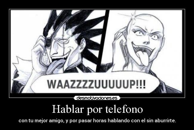 Hablar por telefono - con tu mejor amigo, y por pasar horas hablando con el sin aburrirte.