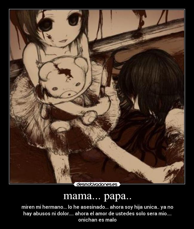 mama... papa.. - miren mi hermano... lo he asesinado... ahora soy hija unica.. ya no
hay abusos ni dolor.... ahora el amor de ustedes solo sera mio....
onichan es malo