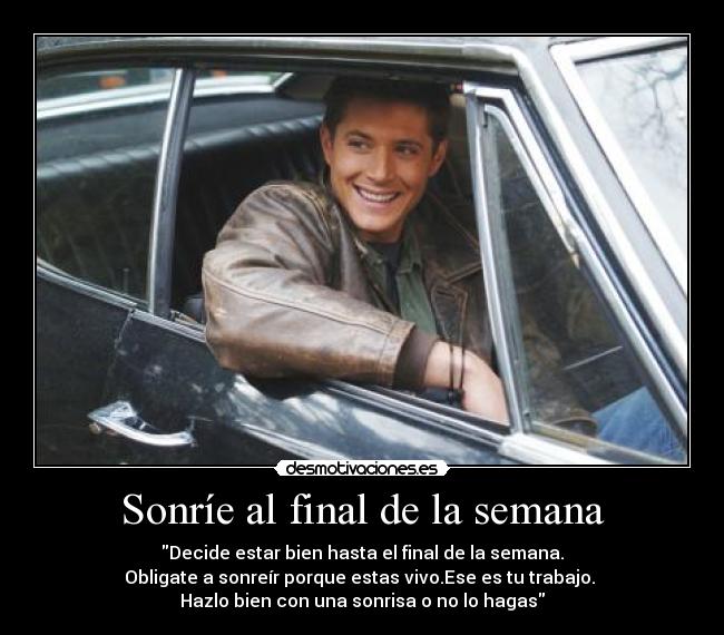 Sonríe al final de la semana - Decide estar bien hasta el final de la semana.
Obligate a sonreír porque estas vivo.Ese es tu trabajo.
Hazlo bien con una sonrisa o no lo hagas