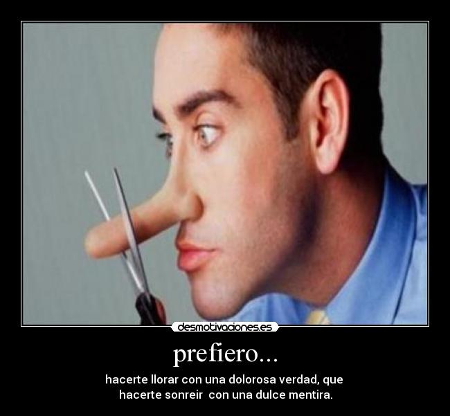 prefiero... - hacerte llorar con una dolorosa verdad, que 
hacerte sonreir  con una dulce mentira.