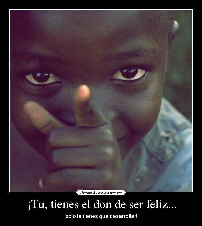 ¡Tu, tienes el don de ser feliz... - solo le tienes que desarrollar!