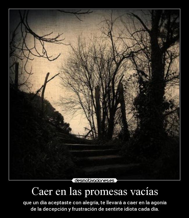 Caer en las promesas vacías - que un día aceptaste con alegría, te llevará a caer en la agonía
de la decepción y frustración de sentirte idiota cada día.