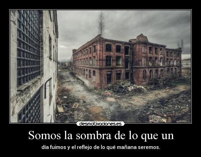 Somos la sombra de lo que un - día fuimos y el reflejo de lo qué mañana seremos.