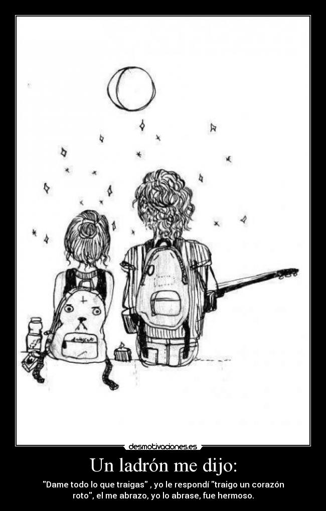 Un ladrón me dijo: - Dame todo lo que traigas , yo le respondí traigo un corazón
roto, el me abrazo, yo lo abrase, fue hermoso.