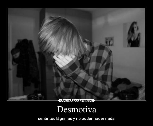 Desmotiva - sentir tus lágrimas y no poder hacer nada.