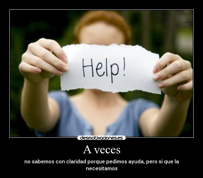 A veces - no sabemos con claridad porque pedimos ayuda, pero si que la necesitamos