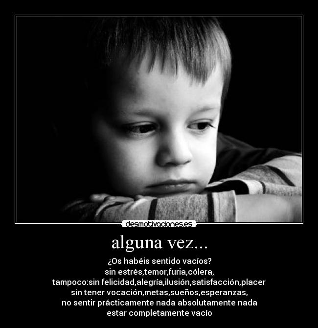 alguna vez... - ¿Os habéis sentido vacíos?
sin estrés,temor,furia,cólera,
tampoco:sin felicidad,alegría,ilusión,satisfacción,placer
sin tener vocación,metas,sueños,esperanzas,
no sentir prácticamente nada absolutamente nada
estar completamente vacío